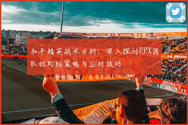 和平精英战术分析：深入探讨FPX团队的盯防策略与应对技巧