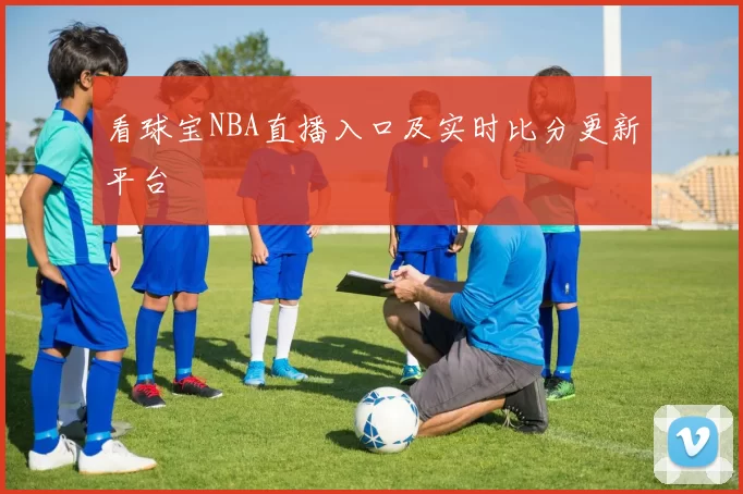 看球宝NBA直播入口及实时比分更新平台