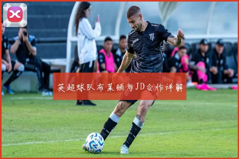 英超球队布莱顿与JD合作详解