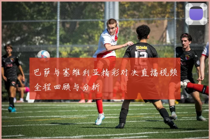 巴萨与塞维利亚精彩对决直播视频全程回顾与分析