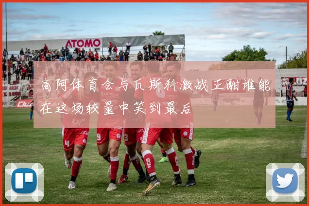 高阿体育会与瓦斯科激战正酣谁能在这场较量中笑到最后