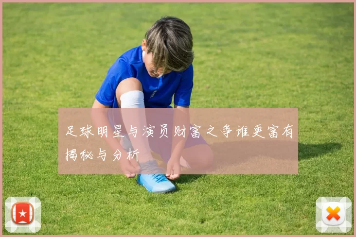 足球明星与演员财富之争谁更富有揭秘与分析
