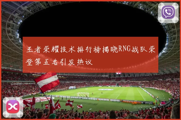 王者荣耀技术排行榜揭晓RNG战队荣登第五名引发热议