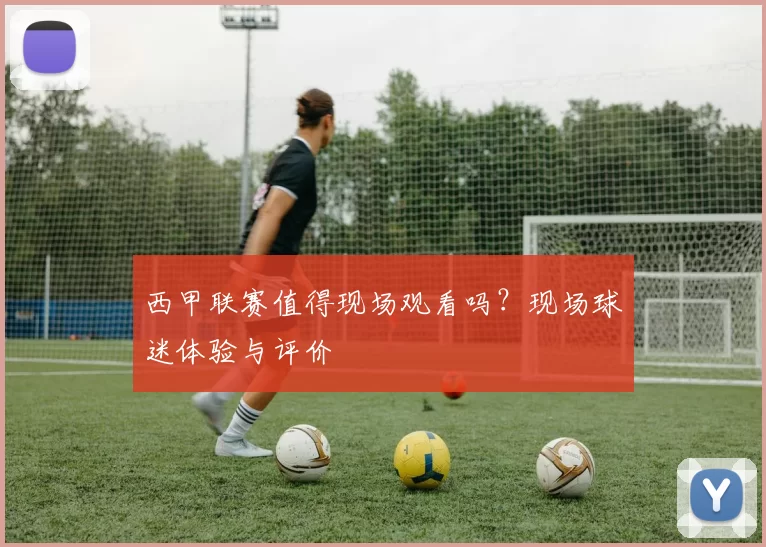 西甲联赛值得现场观看吗？现场球迷体验与评价