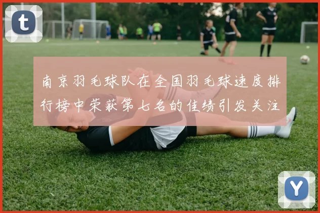 南京羽毛球队在全国羽毛球速度排行榜中荣获第七名的佳绩引发关注