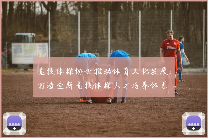 竞技体操协会推动体育文化发展，打造全新竞技体操人才培养体系